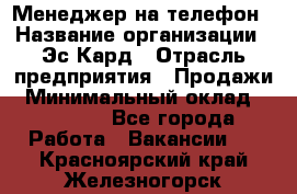 Менеджер на телефон › Название организации ­ Эс-Кард › Отрасль предприятия ­ Продажи › Минимальный оклад ­ 25 000 - Все города Работа » Вакансии   . Красноярский край,Железногорск г.